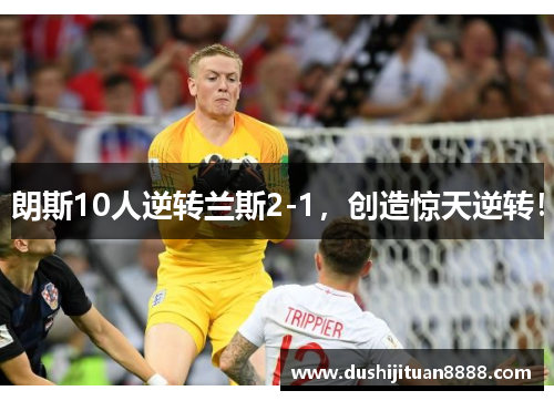 朗斯10人逆转兰斯2-1，创造惊天逆转！