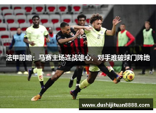 法甲前瞻：马赛主场连战雄心，对手难破球门阵地